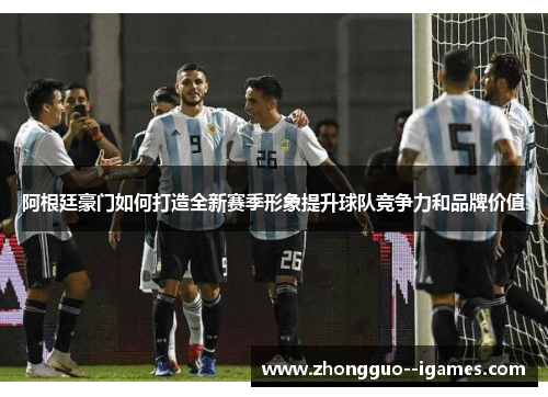 阿根廷豪门如何打造全新赛季形象提升球队竞争力和品牌价值