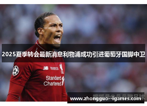 2025夏季转会最新消息利物浦成功引进葡萄牙国脚中卫