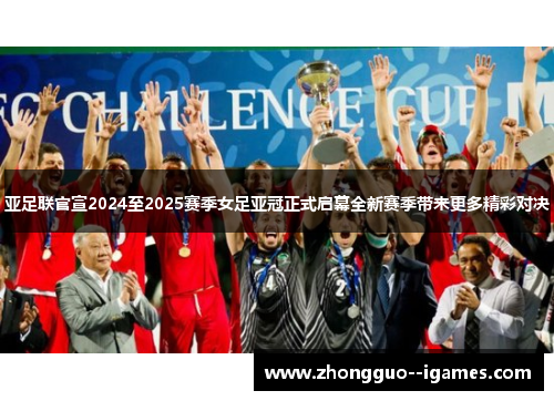 亚足联官宣2024至2025赛季女足亚冠正式启幕全新赛季带来更多精彩对决 亚足联官宣2024至2025赛季女足亚冠正式启幕全新赛季带来更多精彩对决