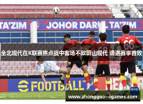 全北现代在K联赛焦点战中客场不敌蔚山现代 遭遇赛季首败 全北现代在K联赛焦点战中客场不敌蔚山现代 遭遇赛季首败