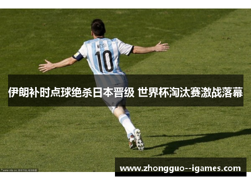 伊朗补时点球绝杀日本晋级 世界杯淘汰赛激战落幕