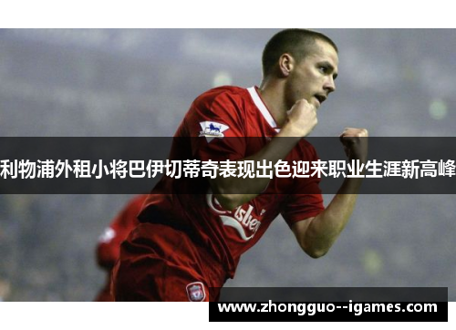 利物浦外租小将巴伊切蒂奇表现出色迎来职业生涯新高峰 利物浦外租小将巴伊切蒂奇表现出色迎来职业生涯新高峰