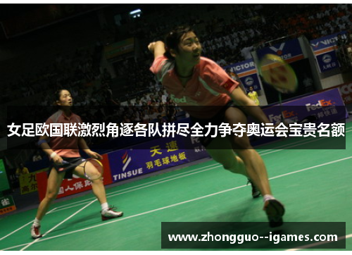 女足欧国联激烈角逐各队拼尽全力争夺奥运会宝贵名额