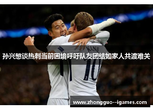 孙兴慜谈热刺当前困境呼吁队友团结如家人共渡难关 孙兴慜谈热刺当前困境呼吁队友团结如家人共渡难关