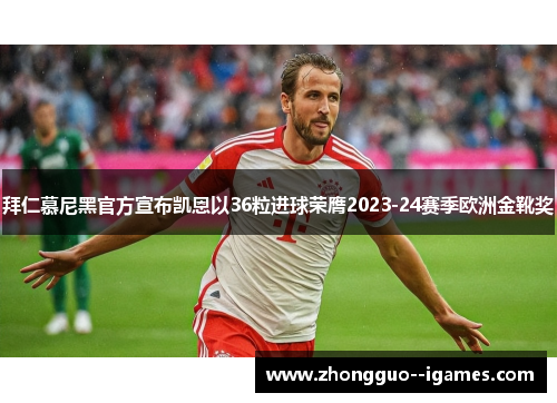 拜仁慕尼黑官方宣布凯恩以36粒进球荣膺2023-24赛季欧洲金靴奖