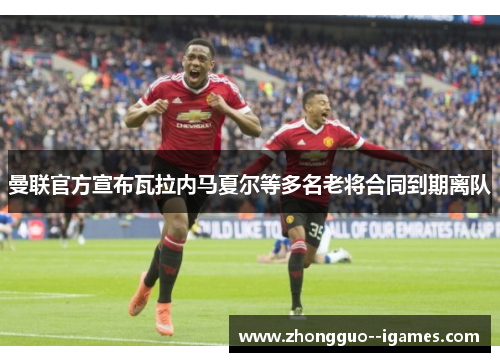 曼联官方宣布瓦拉内马夏尔等多名老将合同到期离队 曼联官方宣布瓦拉内马夏尔等多名老将合同到期离队