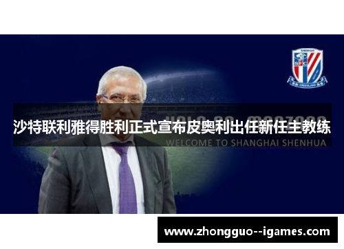 沙特联利雅得胜利正式宣布皮奥利出任新任主教练