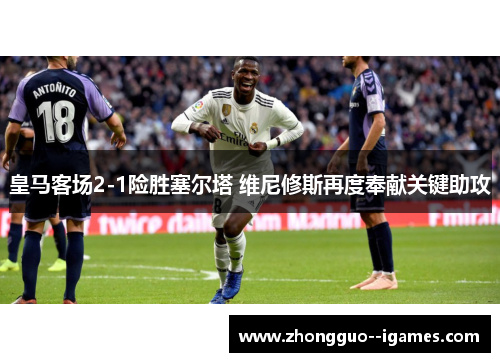 皇马客场2-1险胜塞尔塔 维尼修斯再度奉献关键助攻