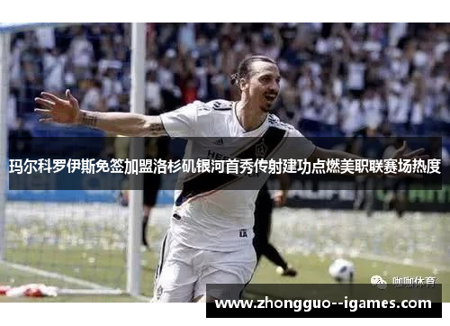 玛尔科罗伊斯免签加盟洛杉矶银河首秀传射建功点燃美职联赛场热度 玛尔科罗伊斯免签加盟洛杉矶银河首秀传射建功点燃美职联赛场热度
