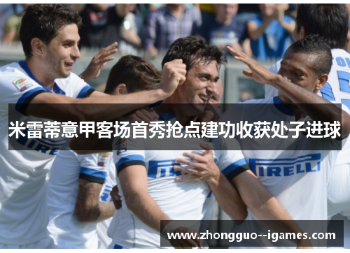 米雷蒂意甲客场首秀抢点建功收获处子进球 米雷蒂意甲客场首秀抢点建功收获处子进球