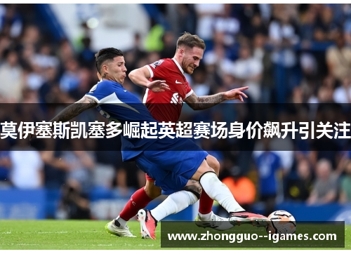 莫伊塞斯凯塞多崛起英超赛场身价飙升引关注 莫伊塞斯凯塞多崛起英超赛场身价飙升引关注