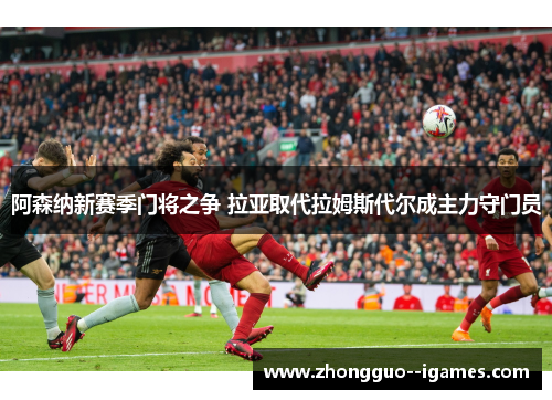 阿森纳新赛季门将之争 拉亚取代拉姆斯代尔成主力守门员 阿森纳新赛季门将之争 拉亚取代拉姆斯代尔成主力守门员