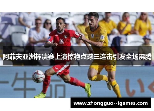 阿菲夫亚洲杯决赛上演惊艳点球三连击引发全场沸腾 阿菲夫亚洲杯决赛上演惊艳点球三连击引发全场沸腾