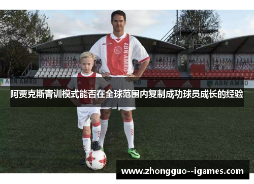 阿贾克斯青训模式能否在全球范围内复制成功球员成长的经验 阿贾克斯青训模式能否在全球范围内复制成功球员成长的经验