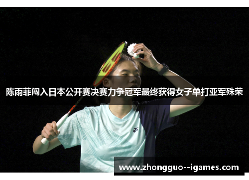 陈雨菲闯入日本公开赛决赛力争冠军最终获得女子单打亚军殊荣