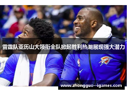 雷霆队亚历山大领衔全队掀起胜利热潮展现强大潜力 雷霆队亚历山大领衔全队掀起胜利热潮展现强大潜力