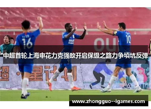 中超首轮上海申花力克强敌开启保级之路力争填坑反弹