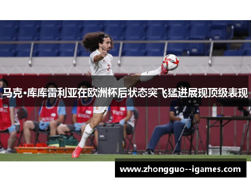 马克·库库雷利亚在欧洲杯后状态突飞猛进展现顶级表现 马克·库库雷利亚在欧洲杯后状态突飞猛进展现顶级表现