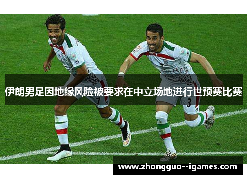 伊朗男足因地缘风险被要求在中立场地进行世预赛比赛 伊朗男足因地缘风险被要求在中立场地进行世预赛比赛