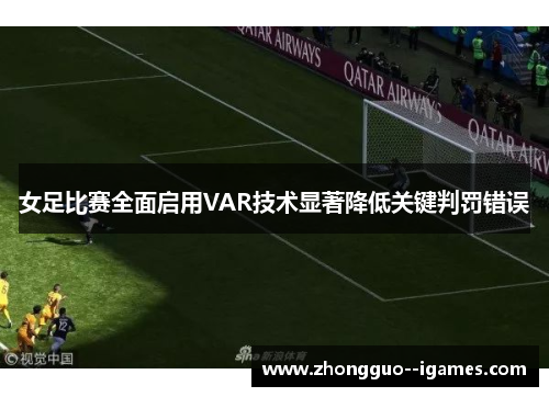 女足比赛全面启用VAR技术显著降低关键判罚错误 女足比赛全面启用VAR技术显著降低关键判罚错误