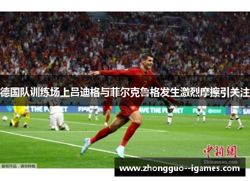 德国队训练场上吕迪格与菲尔克鲁格发生激烈摩擦引关注 德国队训练场上吕迪格与菲尔克鲁格发生激烈摩擦引关注