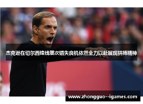 杰克逊在切尔西锋线屡次错失良机依然全力以赴展现拼搏精神 杰克逊在切尔西锋线屡次错失良机依然全力以赴展现拼搏精神