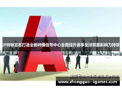 沙特联宣布打造全新转播信号中心全面提升赛事全球覆盖影响力持续 沙特联宣布打造全新转播信号中心全面提升赛事全球覆盖影响力持续