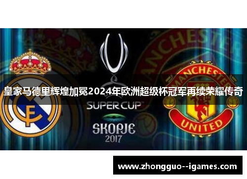 皇家马德里辉煌加冕2024年欧洲超级杯冠军再续荣耀传奇 皇家马德里辉煌加冕2024年欧洲超级杯冠军再续荣耀传奇
