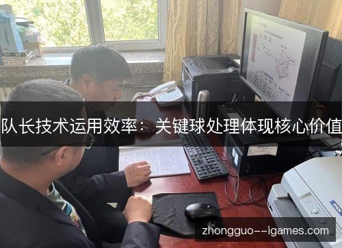 队长技术运用效率：关键球处理体现核心价值