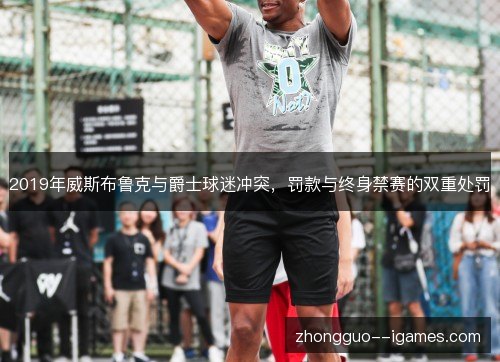 2019年威斯布鲁克与爵士球迷冲突,罚款与终身禁赛的双重处罚 2019年威斯布鲁克与爵士球迷冲突,罚款与终身禁赛的双重处罚